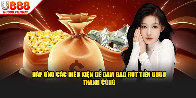 Đáp ứng các điều kiện theo quy định để rút tiền U888