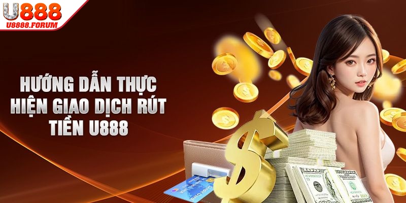 Rút tiền U888 cực đơn giản, nhanh chóng chỉ với 4 bước
